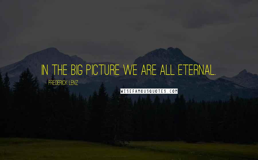 Frederick Lenz Quotes: In the big picture we are all eternal.