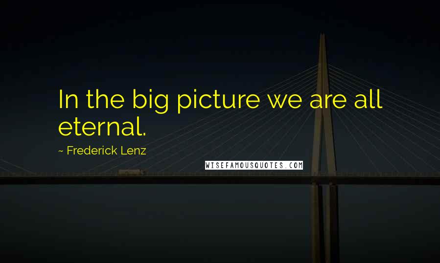 Frederick Lenz Quotes: In the big picture we are all eternal.