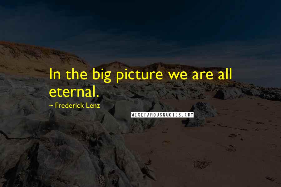 Frederick Lenz Quotes: In the big picture we are all eternal.