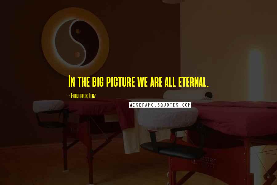 Frederick Lenz Quotes: In the big picture we are all eternal.