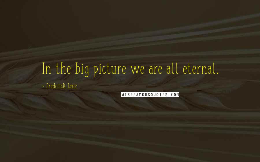 Frederick Lenz Quotes: In the big picture we are all eternal.