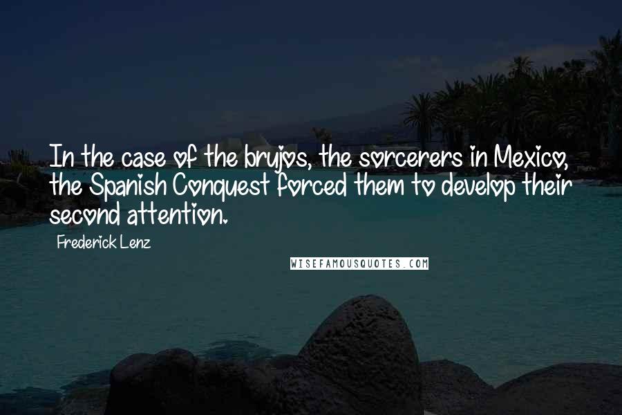 Frederick Lenz Quotes: In the case of the brujos, the sorcerers in Mexico, the Spanish Conquest forced them to develop their second attention.