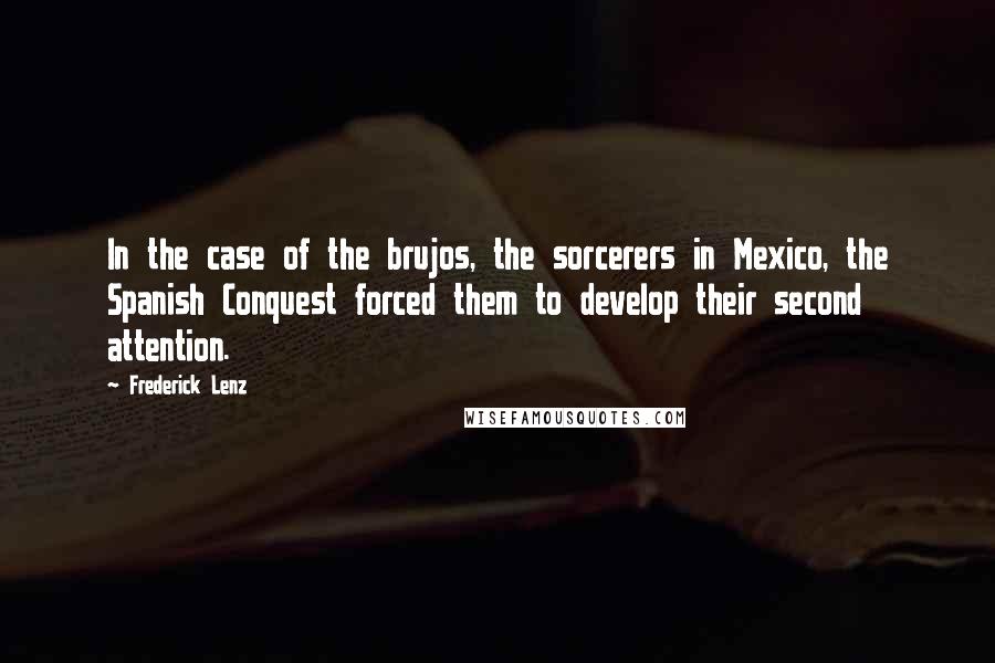 Frederick Lenz Quotes: In the case of the brujos, the sorcerers in Mexico, the Spanish Conquest forced them to develop their second attention.