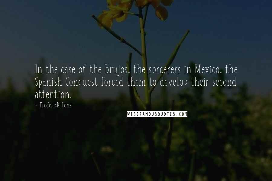 Frederick Lenz Quotes: In the case of the brujos, the sorcerers in Mexico, the Spanish Conquest forced them to develop their second attention.