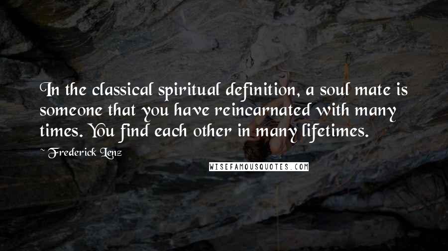 Frederick Lenz Quotes: In the classical spiritual definition, a soul mate is someone that you have reincarnated with many times. You find each other in many lifetimes.