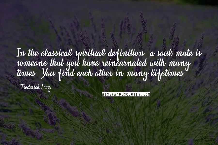 Frederick Lenz Quotes: In the classical spiritual definition, a soul mate is someone that you have reincarnated with many times. You find each other in many lifetimes.