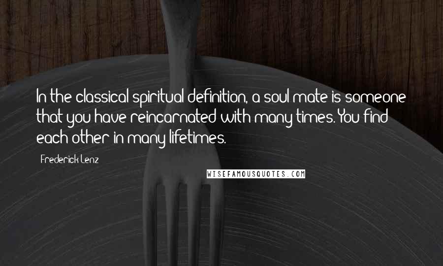 Frederick Lenz Quotes: In the classical spiritual definition, a soul mate is someone that you have reincarnated with many times. You find each other in many lifetimes.