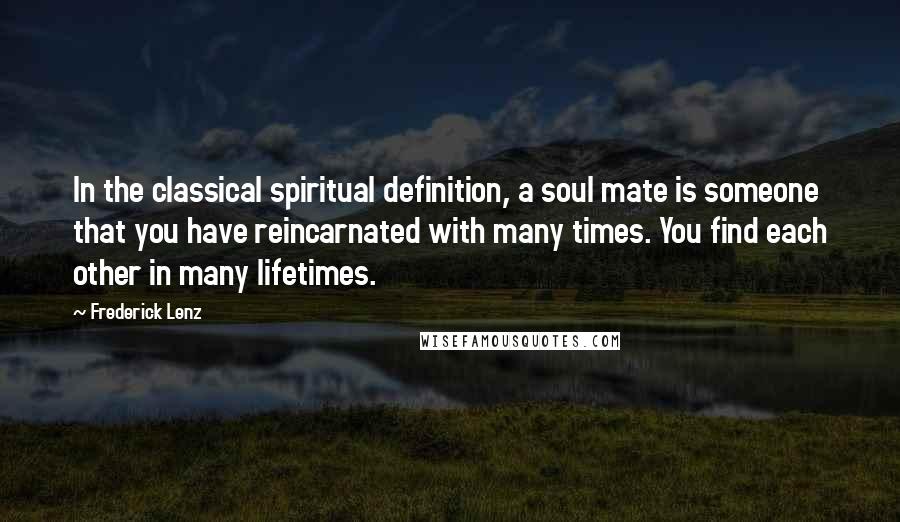 Frederick Lenz Quotes: In the classical spiritual definition, a soul mate is someone that you have reincarnated with many times. You find each other in many lifetimes.