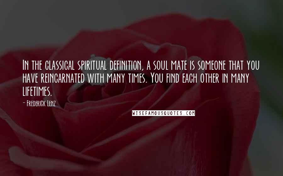 Frederick Lenz Quotes: In the classical spiritual definition, a soul mate is someone that you have reincarnated with many times. You find each other in many lifetimes.