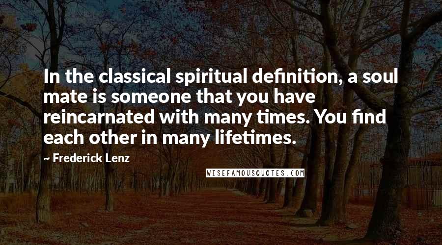 Frederick Lenz Quotes: In the classical spiritual definition, a soul mate is someone that you have reincarnated with many times. You find each other in many lifetimes.