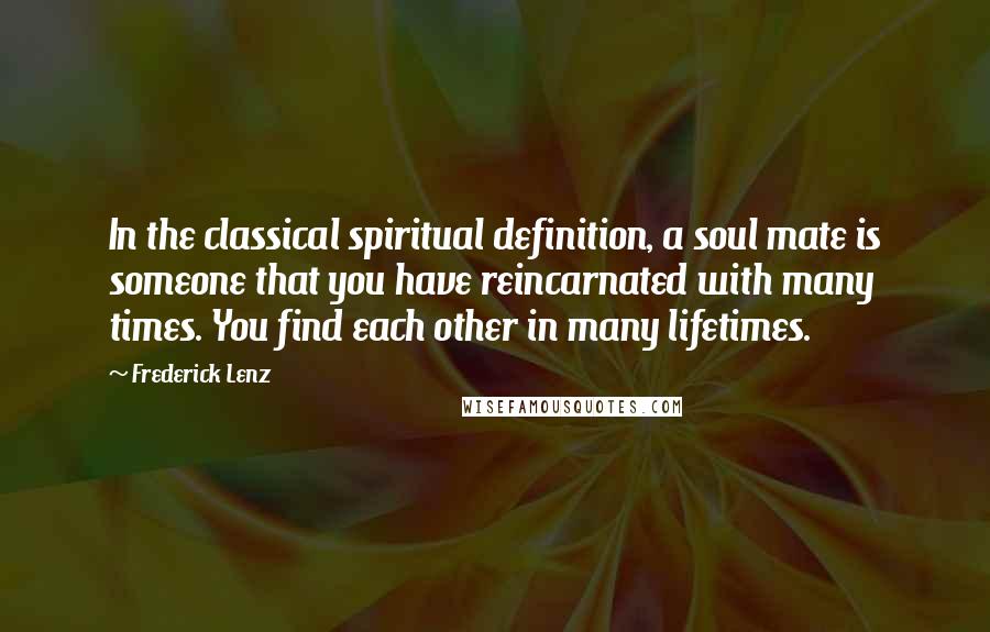 Frederick Lenz Quotes: In the classical spiritual definition, a soul mate is someone that you have reincarnated with many times. You find each other in many lifetimes.