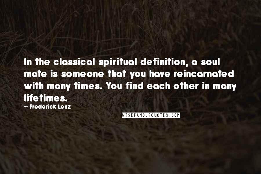 Frederick Lenz Quotes: In the classical spiritual definition, a soul mate is someone that you have reincarnated with many times. You find each other in many lifetimes.