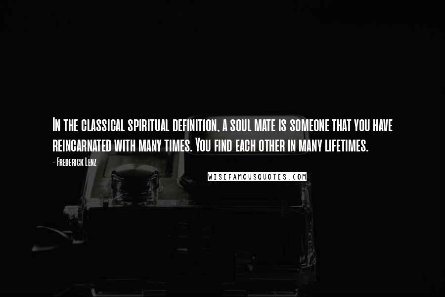 Frederick Lenz Quotes: In the classical spiritual definition, a soul mate is someone that you have reincarnated with many times. You find each other in many lifetimes.