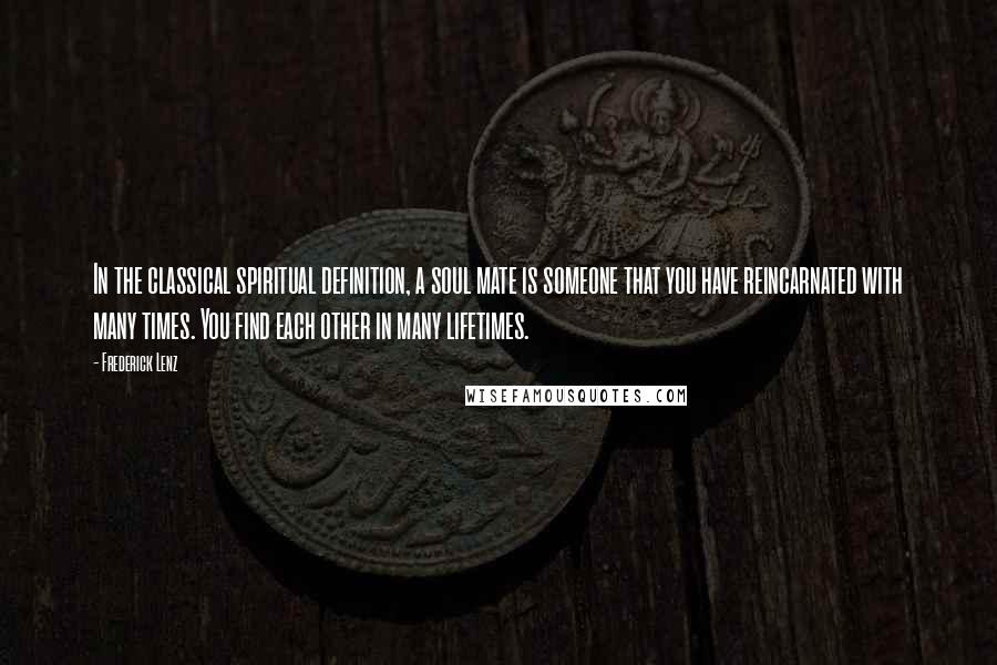 Frederick Lenz Quotes: In the classical spiritual definition, a soul mate is someone that you have reincarnated with many times. You find each other in many lifetimes.