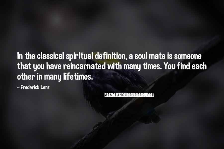 Frederick Lenz Quotes: In the classical spiritual definition, a soul mate is someone that you have reincarnated with many times. You find each other in many lifetimes.