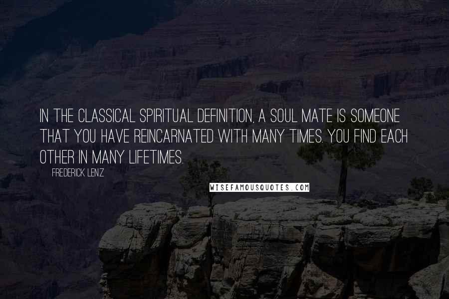 Frederick Lenz Quotes: In the classical spiritual definition, a soul mate is someone that you have reincarnated with many times. You find each other in many lifetimes.