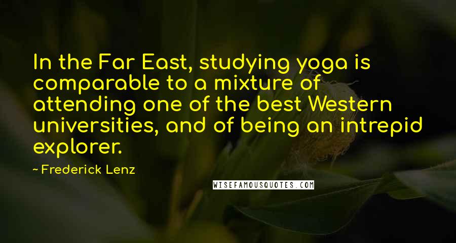 Frederick Lenz Quotes: In the Far East, studying yoga is comparable to a mixture of attending one of the best Western universities, and of being an intrepid explorer.