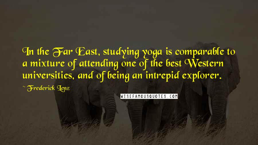 Frederick Lenz Quotes: In the Far East, studying yoga is comparable to a mixture of attending one of the best Western universities, and of being an intrepid explorer.