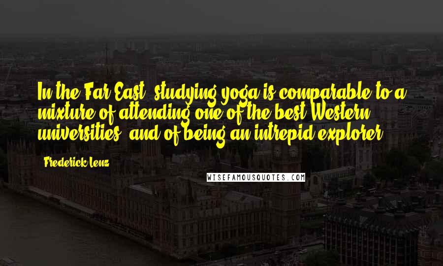 Frederick Lenz Quotes: In the Far East, studying yoga is comparable to a mixture of attending one of the best Western universities, and of being an intrepid explorer.