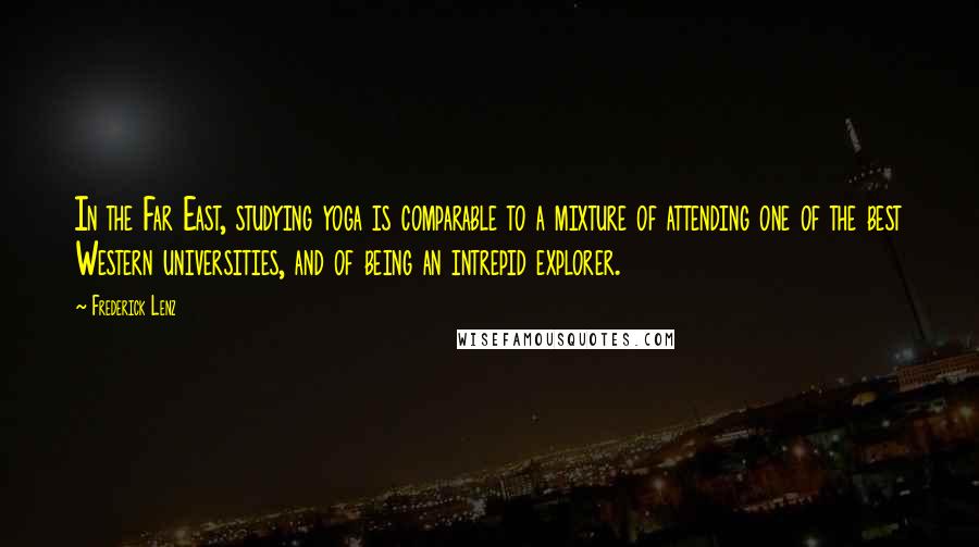 Frederick Lenz Quotes: In the Far East, studying yoga is comparable to a mixture of attending one of the best Western universities, and of being an intrepid explorer.