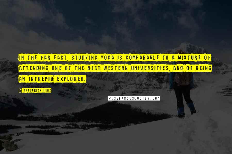 Frederick Lenz Quotes: In the Far East, studying yoga is comparable to a mixture of attending one of the best Western universities, and of being an intrepid explorer.