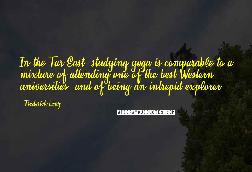 Frederick Lenz Quotes: In the Far East, studying yoga is comparable to a mixture of attending one of the best Western universities, and of being an intrepid explorer.