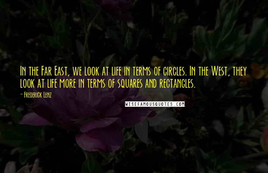 Frederick Lenz Quotes: In the Far East, we look at life in terms of circles. In the West, they look at life more in terms of squares and rectangles.