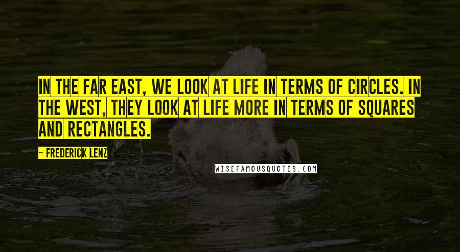 Frederick Lenz Quotes: In the Far East, we look at life in terms of circles. In the West, they look at life more in terms of squares and rectangles.