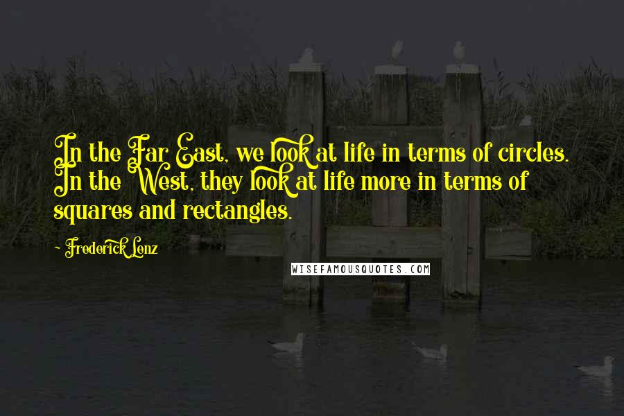 Frederick Lenz Quotes: In the Far East, we look at life in terms of circles. In the West, they look at life more in terms of squares and rectangles.