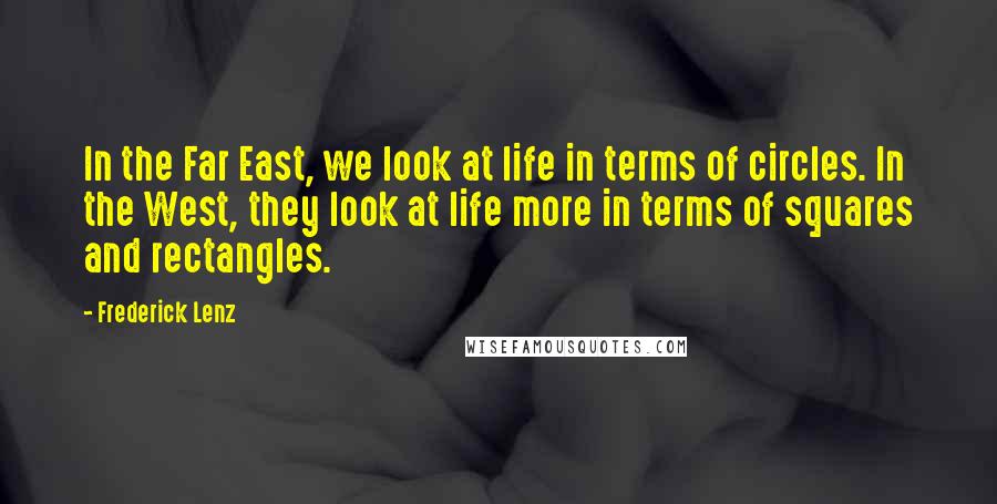 Frederick Lenz Quotes: In the Far East, we look at life in terms of circles. In the West, they look at life more in terms of squares and rectangles.