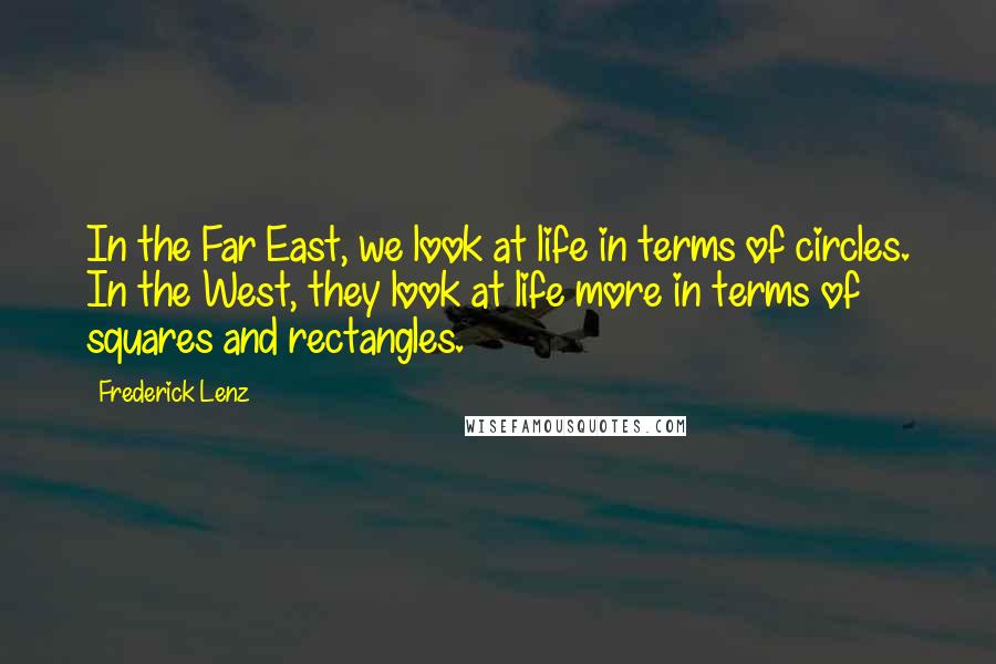 Frederick Lenz Quotes: In the Far East, we look at life in terms of circles. In the West, they look at life more in terms of squares and rectangles.