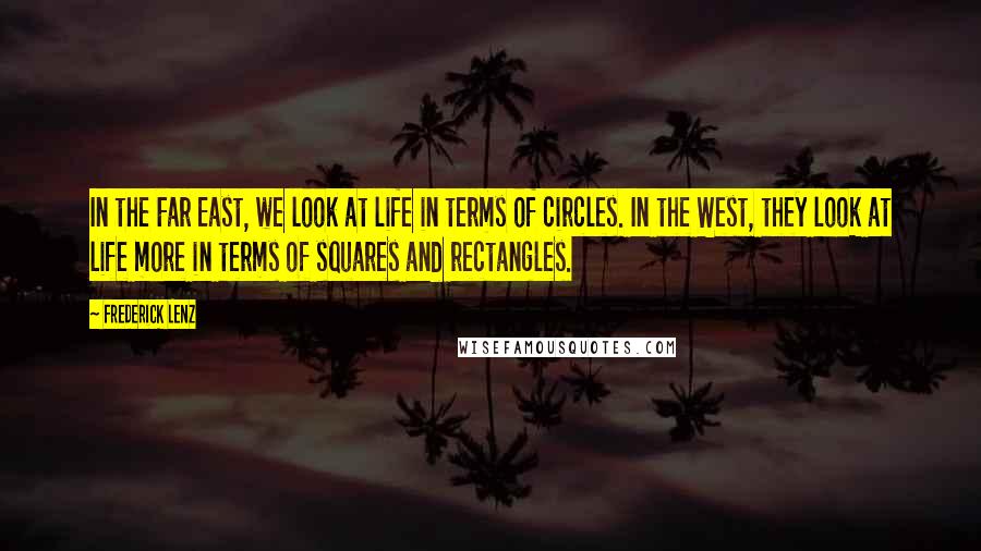 Frederick Lenz Quotes: In the Far East, we look at life in terms of circles. In the West, they look at life more in terms of squares and rectangles.