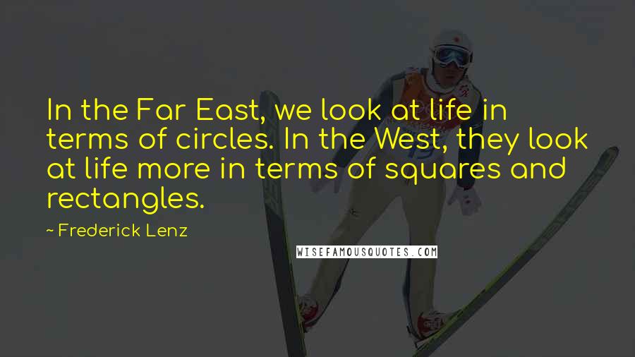 Frederick Lenz Quotes: In the Far East, we look at life in terms of circles. In the West, they look at life more in terms of squares and rectangles.