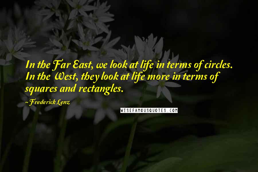 Frederick Lenz Quotes: In the Far East, we look at life in terms of circles. In the West, they look at life more in terms of squares and rectangles.