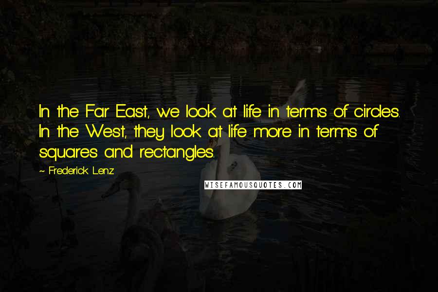 Frederick Lenz Quotes: In the Far East, we look at life in terms of circles. In the West, they look at life more in terms of squares and rectangles.