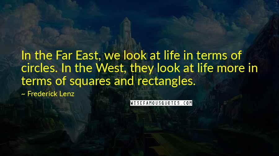Frederick Lenz Quotes: In the Far East, we look at life in terms of circles. In the West, they look at life more in terms of squares and rectangles.