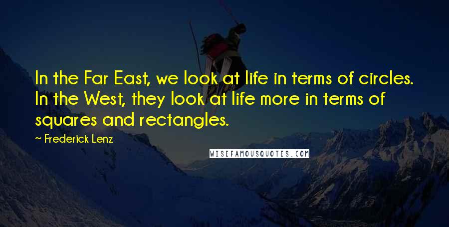 Frederick Lenz Quotes: In the Far East, we look at life in terms of circles. In the West, they look at life more in terms of squares and rectangles.