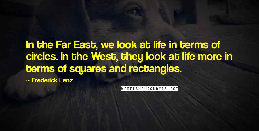 Frederick Lenz Quotes: In the Far East, we look at life in terms of circles. In the West, they look at life more in terms of squares and rectangles.