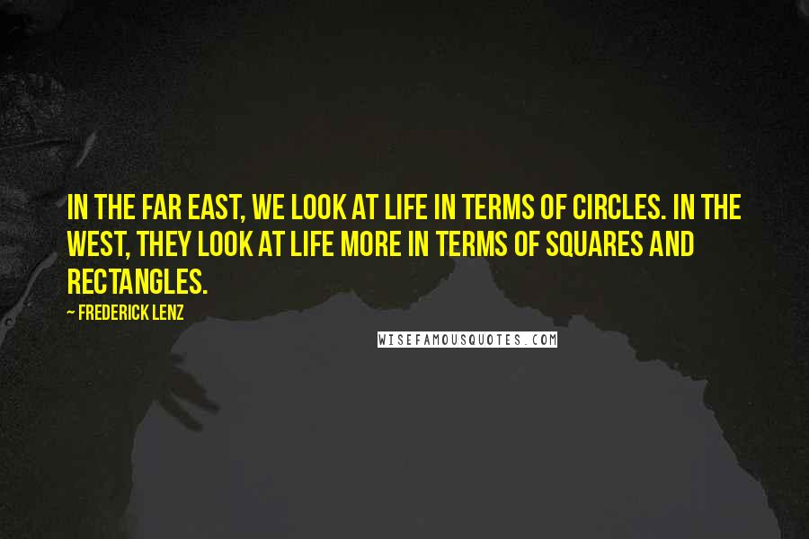 Frederick Lenz Quotes: In the Far East, we look at life in terms of circles. In the West, they look at life more in terms of squares and rectangles.