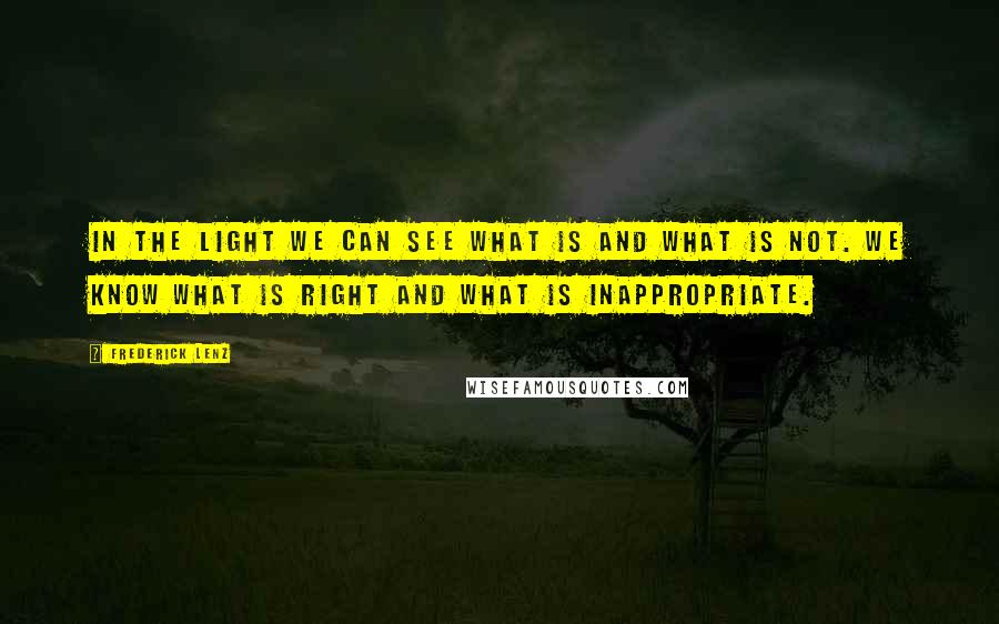 Frederick Lenz Quotes: In the light we can see what is and what is not. We know what is right and what is inappropriate.