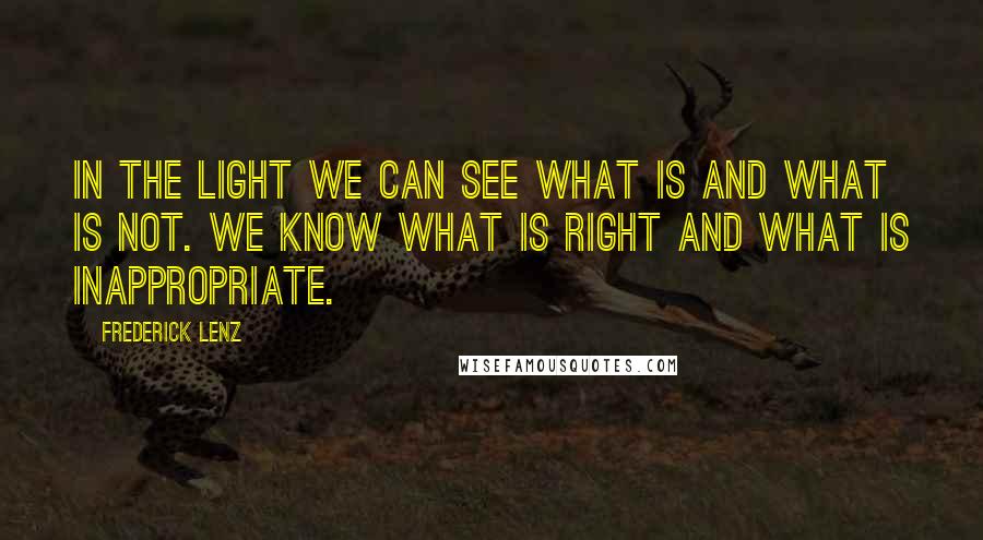 Frederick Lenz Quotes: In the light we can see what is and what is not. We know what is right and what is inappropriate.