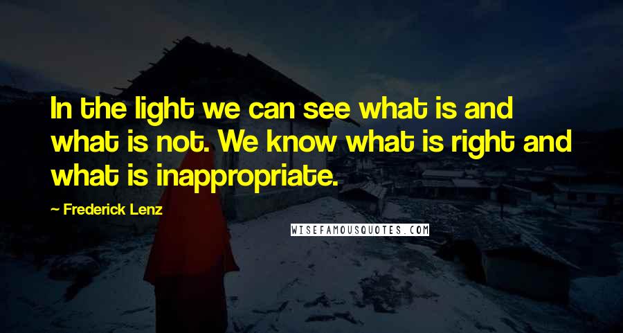 Frederick Lenz Quotes: In the light we can see what is and what is not. We know what is right and what is inappropriate.
