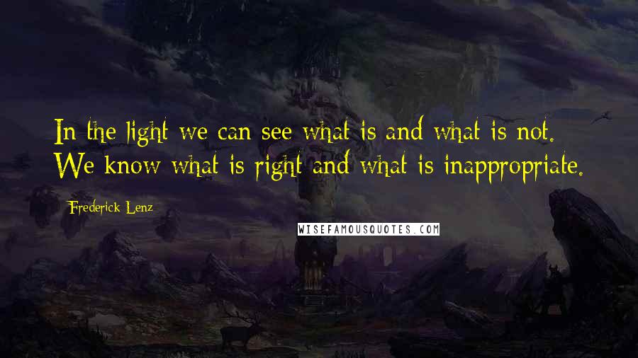 Frederick Lenz Quotes: In the light we can see what is and what is not. We know what is right and what is inappropriate.