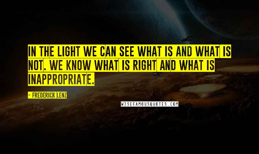 Frederick Lenz Quotes: In the light we can see what is and what is not. We know what is right and what is inappropriate.