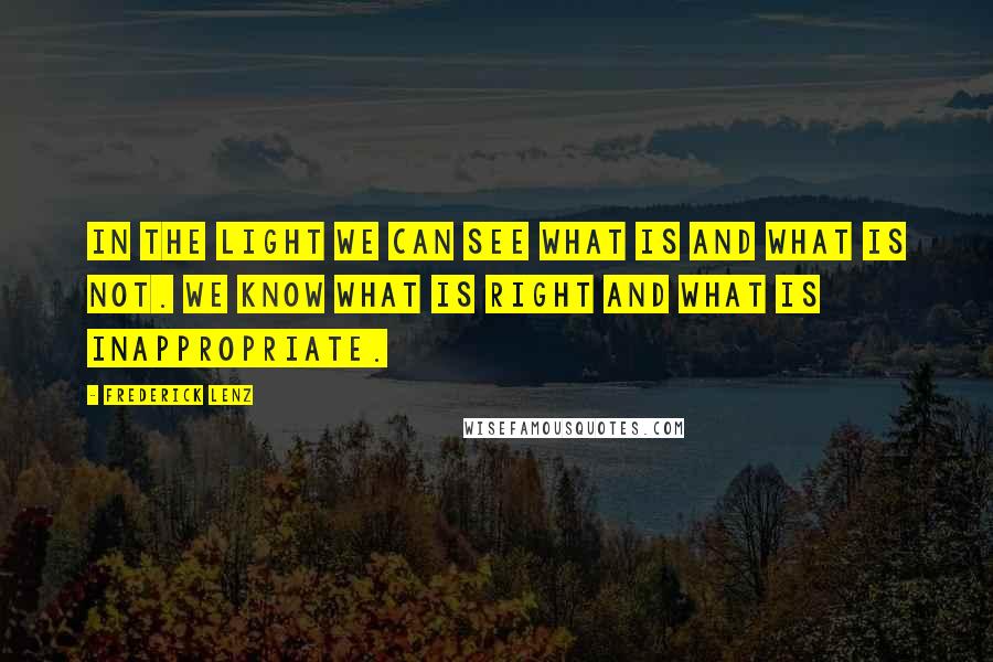 Frederick Lenz Quotes: In the light we can see what is and what is not. We know what is right and what is inappropriate.