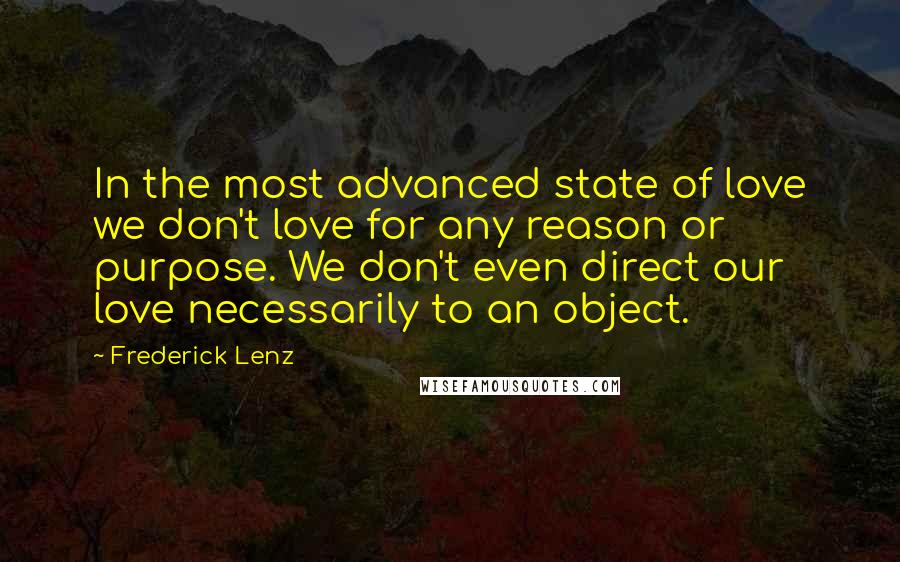 Frederick Lenz Quotes: In the most advanced state of love we don't love for any reason or purpose. We don't even direct our love necessarily to an object.