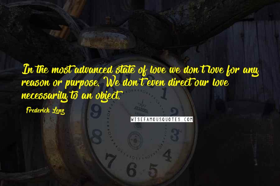 Frederick Lenz Quotes: In the most advanced state of love we don't love for any reason or purpose. We don't even direct our love necessarily to an object.