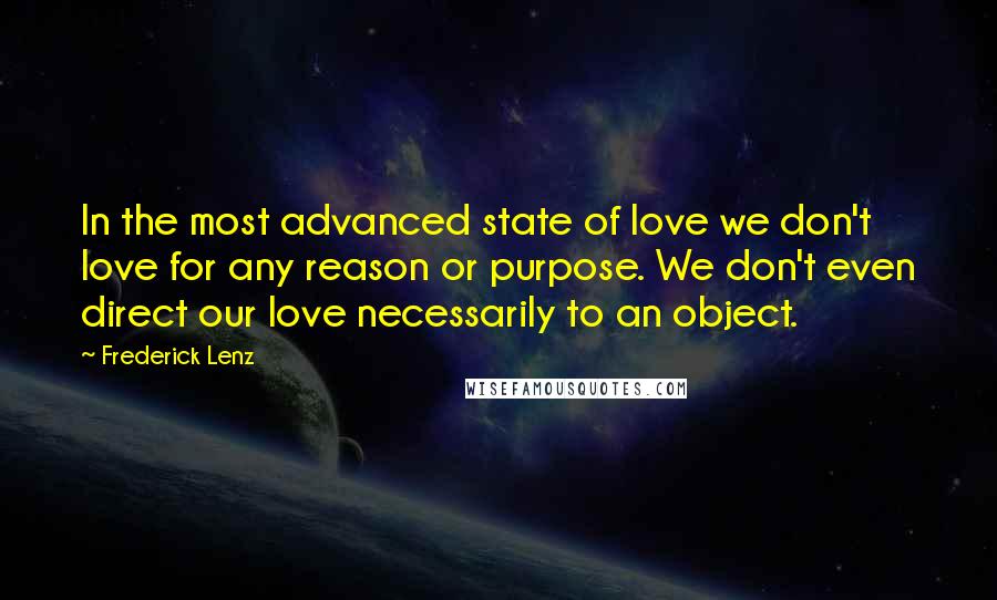 Frederick Lenz Quotes: In the most advanced state of love we don't love for any reason or purpose. We don't even direct our love necessarily to an object.