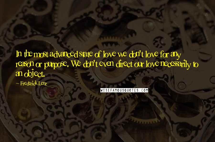 Frederick Lenz Quotes: In the most advanced state of love we don't love for any reason or purpose. We don't even direct our love necessarily to an object.