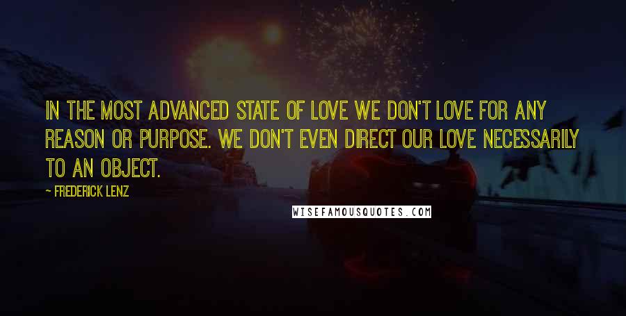 Frederick Lenz Quotes: In the most advanced state of love we don't love for any reason or purpose. We don't even direct our love necessarily to an object.